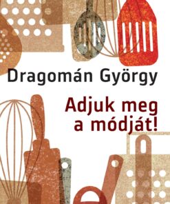 Adjuk meg a módját! - írások főzésről és evésről - DRAGOMÁN GYÖRGY